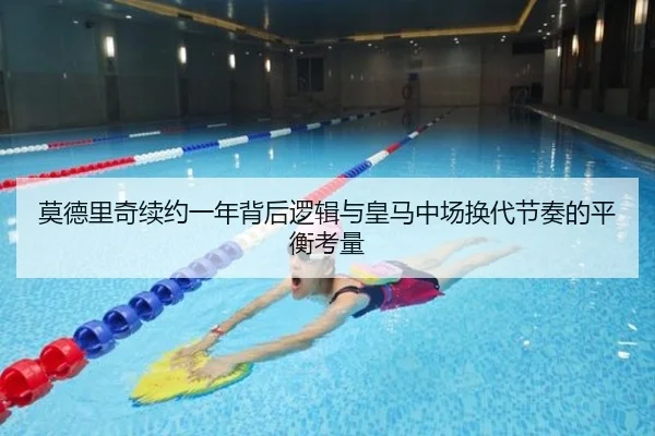 莫德里奇续约一年背后逻辑与皇马中场换代节奏的平衡考量