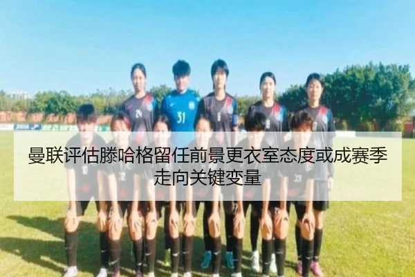 曼联评估滕哈格留任前景更衣室态度或成赛季走向关键变量