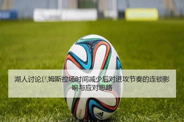 湖人讨论詹姆斯控场时间减少后对进攻节奏的连锁影响与应对思路