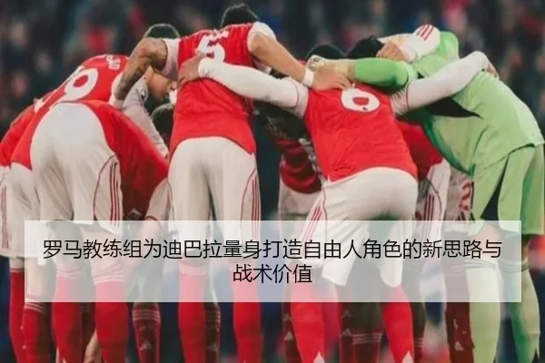 罗马教练组为迪巴拉量身打造自由人角色的新思路与战术价值
