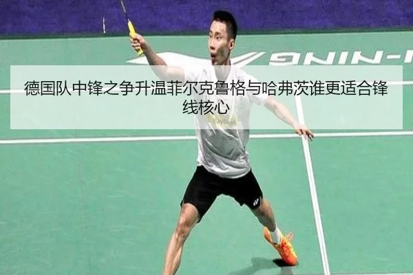 德国队中锋之争升温菲尔克鲁格与哈弗茨谁更适合锋线核心