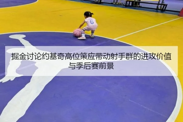 掘金讨论约基奇高位策应带动射手群的进攻价值与季后赛前景