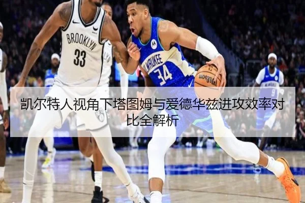 凯尔特人视角下塔图姆与爱德华兹进攻效率对比全解析