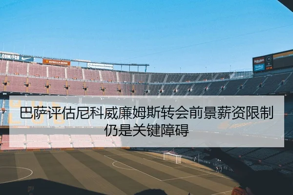 巴萨评估尼科威廉姆斯转会前景薪资限制仍是关键障碍