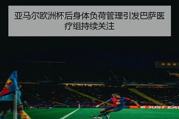 亚马尔欧洲杯后身体负荷管理引发巴萨医疗组持续关注