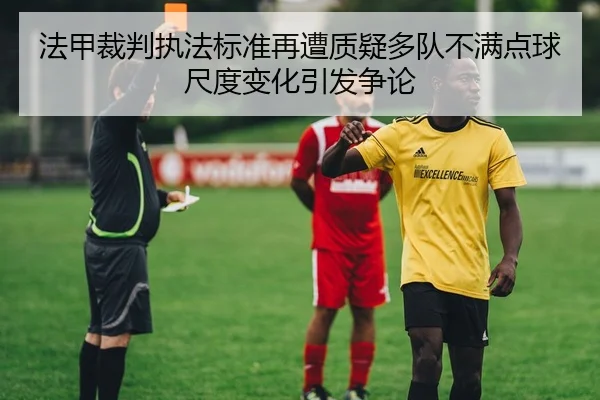 法甲裁判执法标准再遭质疑多队不满点球尺度变化引发争论