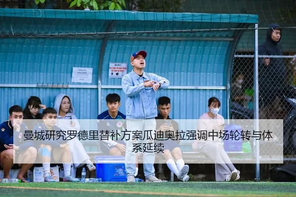 曼城研究罗德里替补方案瓜迪奥拉强调中场轮转与体系延续