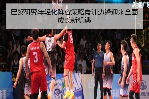 巴黎研究年轻化阵容策略青训边锋迎来全面成长新机遇