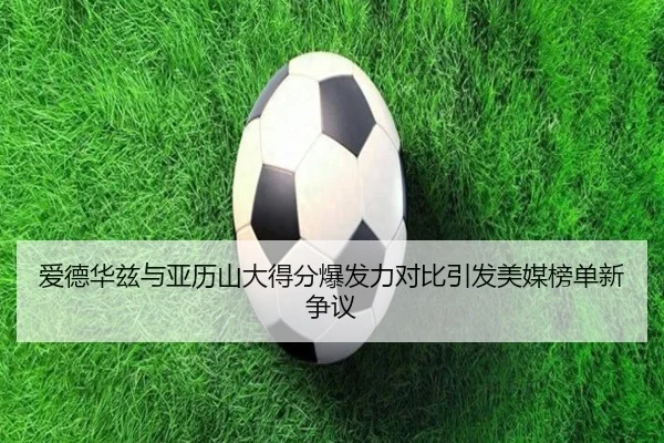 爱德华兹与亚历山大得分爆发力对比引发美媒榜单新争议