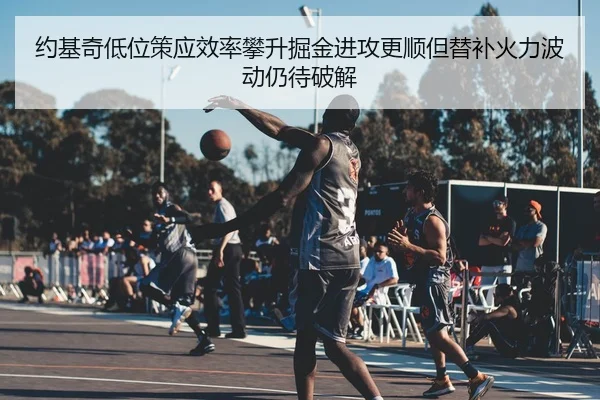 约基奇低位策应效率攀升掘金进攻更顺但替补火力波动仍待破解
