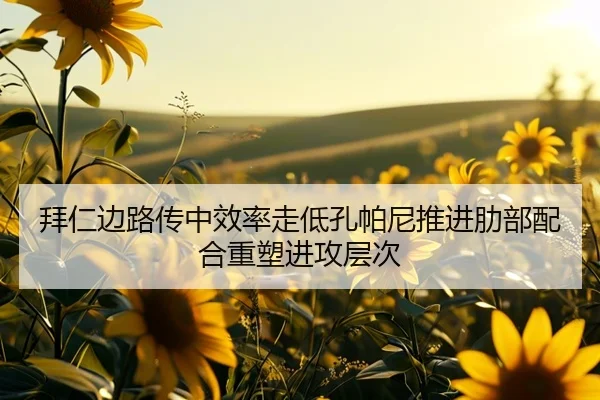拜仁边路传中效率走低孔帕尼推进肋部配合重塑进攻层次