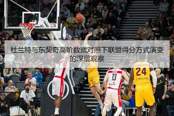 杜兰特与东契奇高阶数据对照下联盟得分方式演变的深层观察